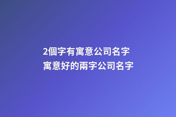 2個字有寓意公司名字 寓意好的兩字公司名字-第1張-公司起名-玄機派